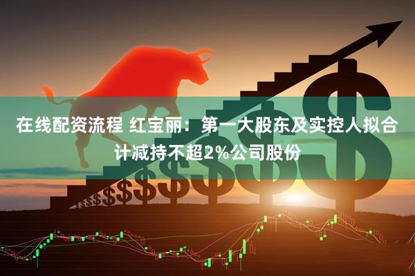 在线配资流程 红宝丽：第一大股东及实控人拟合计减持不超2%公司股份