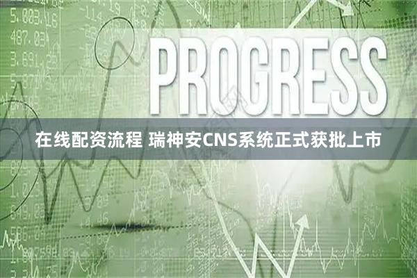 在线配资流程 瑞神安CNS系统正式获批上市