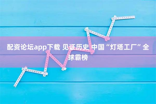 配资论坛app下载 见证历史 中国“灯塔工厂”全球霸榜