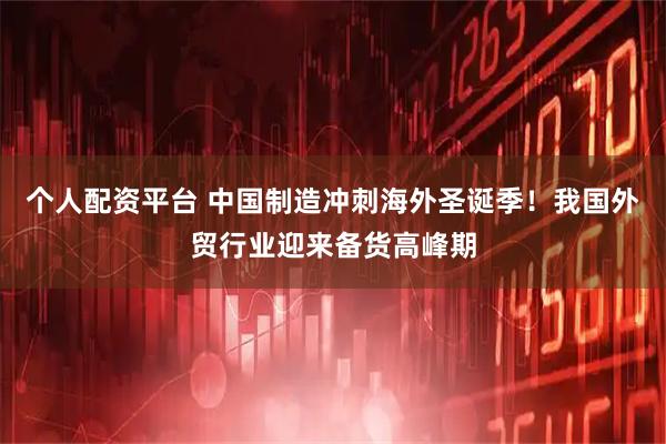 个人配资平台 中国制造冲刺海外圣诞季！我国外贸行业迎来备货高峰期