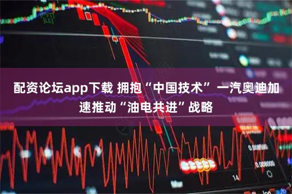 配资论坛app下载 拥抱“中国技术” 一汽奥迪加速推动“油电共进”战略