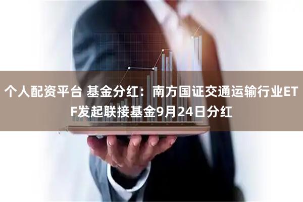 个人配资平台 基金分红：南方国证交通运输行业ETF发起联接基金9月24日分红