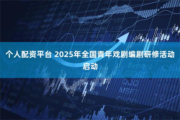 个人配资平台 2025年全国青年戏剧编剧研修活动启动