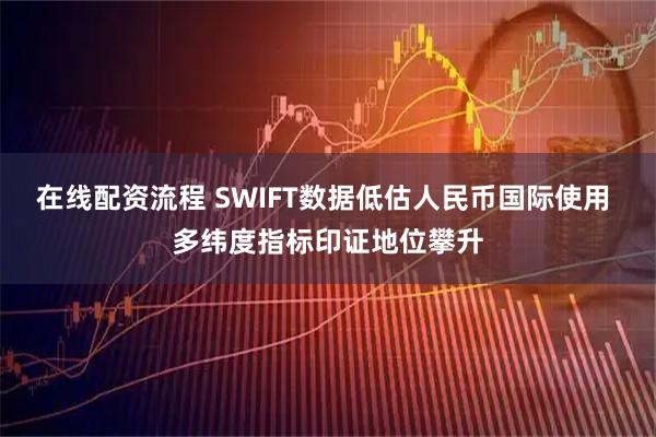 在线配资流程 SWIFT数据低估人民币国际使用 多纬度指标印证地位攀升
