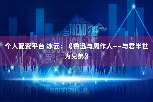 个人配资平台 冰云：《鲁迅与周作人——与君半世为兄弟》