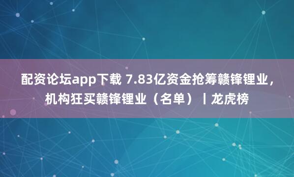 配资论坛app下载 7.83亿资金抢筹赣锋锂业，机构狂买赣锋锂业（名单）丨龙虎榜