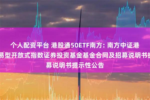 个人配资平台 港股通50ETF南方: 南方中证港股通50交易型开放式指数证券投资基金基金合同及招募说明书提示性公告