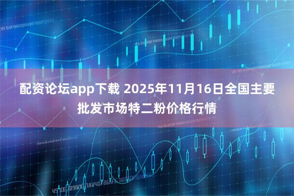 配资论坛app下载 2025年11月16日全国主要批发市场特二粉价格行情
