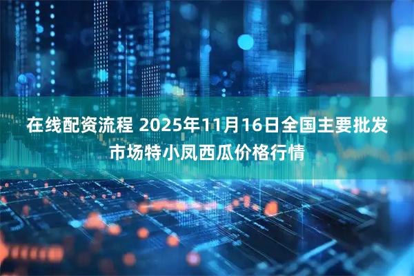 在线配资流程 2025年11月16日全国主要批发市场特小凤西瓜价格行情