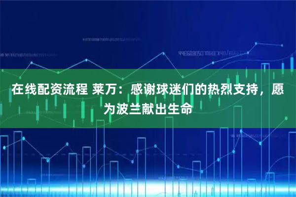 在线配资流程 莱万：感谢球迷们的热烈支持，愿为波兰献出生命