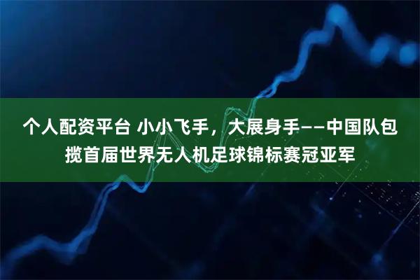 个人配资平台 小小飞手，大展身手——中国队包揽首届世界无人机足球锦标赛冠亚军