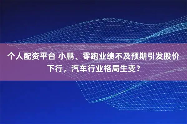 个人配资平台 小鹏、零跑业绩不及预期引发股价下行，汽车行业格局生变？