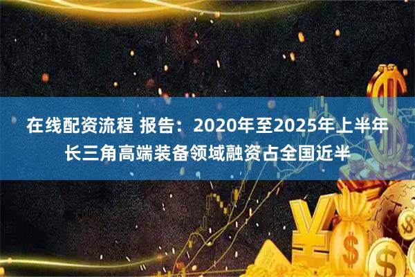 在线配资流程 报告：2020年至2025年上半年长三角高端装备领域融资占全国近半