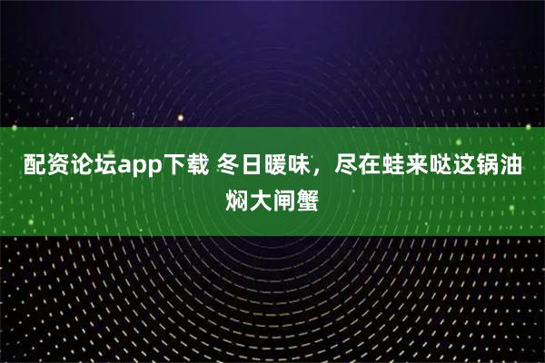 配资论坛app下载 冬日暖味，尽在蛙来哒这锅油焖大闸蟹