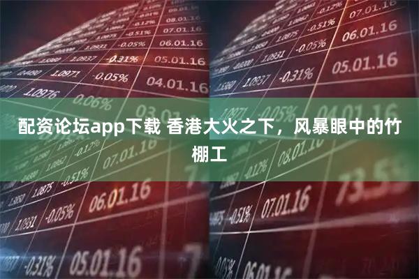 配资论坛app下载 香港大火之下，风暴眼中的竹棚工