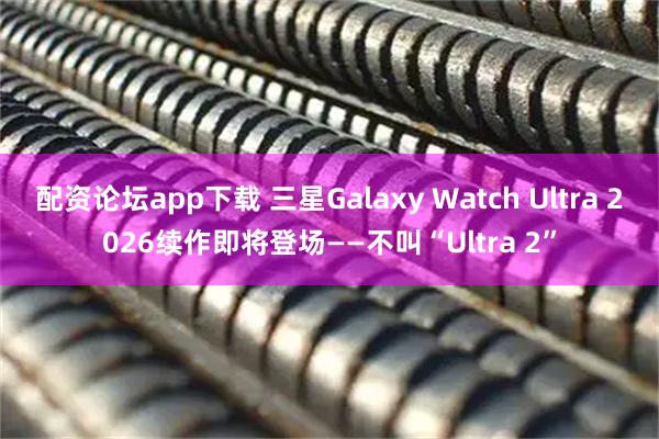 配资论坛app下载 三星Galaxy Watch Ultra 2026续作即将登场——不叫“Ultra 2”