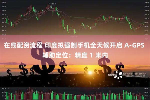 在线配资流程 印度拟强制手机全天候开启 A-GPS 辅助定位：精度 1 米内