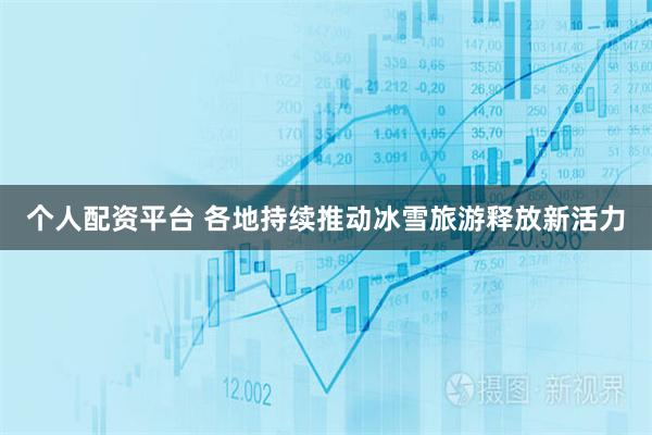 个人配资平台 各地持续推动冰雪旅游释放新活力