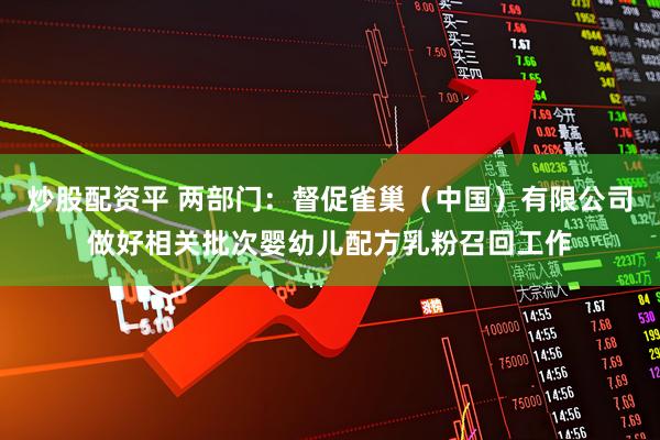 炒股配资平 两部门：督促雀巢（中国）有限公司做好相关批次婴幼儿配方乳粉召回工作