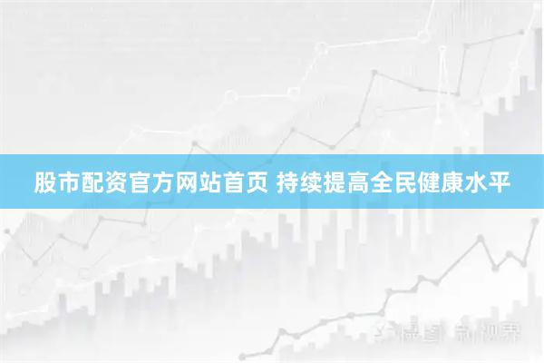 股市配资官方网站首页 持续提高全民健康水平