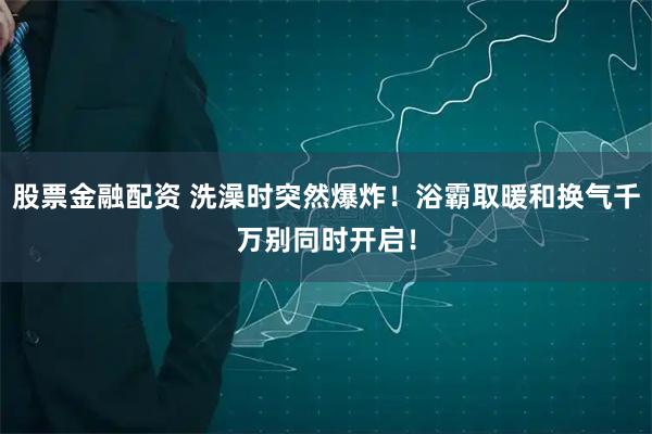 股票金融配资 洗澡时突然爆炸！浴霸取暖和换气千万别同时开启！