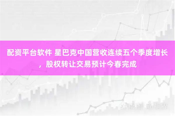 配资平台软件 星巴克中国营收连续五个季度增长，股权转让交易预计今春完成