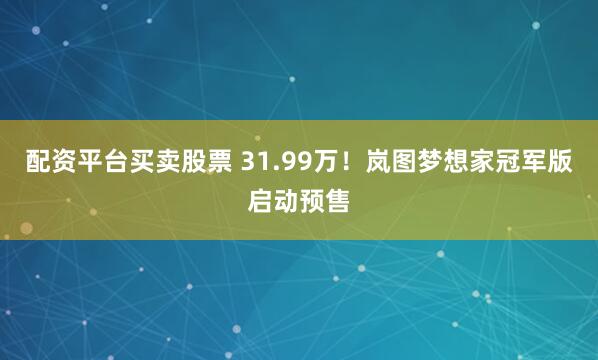 配资平台买卖股票 31.99万！岚图梦想家冠军版启动预售