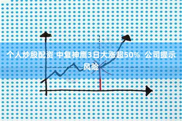 个人炒股配资 中复神鹰3日大涨超50%  公司提示风险