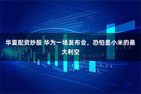 华夏配资炒股 华为一场发布会，恐怕是小米的最大利空