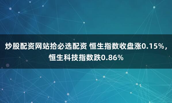 炒股配资网站拾必选配资 恒生指数收盘涨0.15%，恒生科技指数跌0.86%