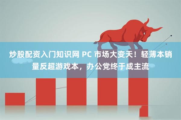 炒股配资入门知识网 PC 市场大变天！轻薄本销量反超游戏本，办公党终于成主流
